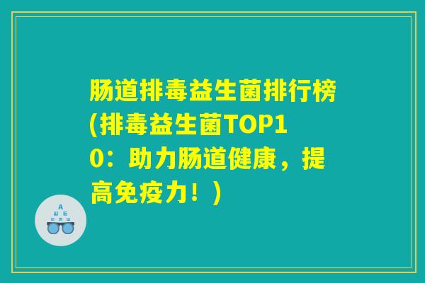 肠道排毒益生菌排行榜(排毒益生菌TOP10：助力肠道健康，提高免疫力！)