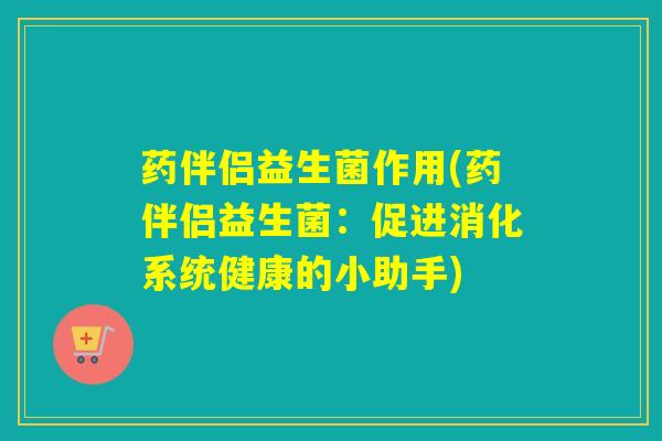 药伴侣益生菌作用(药伴侣益生菌：促进消化系统健康的小助手)