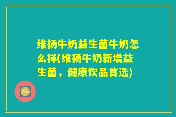 维扬牛奶益生菌牛奶怎么样(维扬牛奶新增益生菌，健康饮品首选)