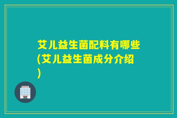 艾儿益生菌配料有哪些(艾儿益生菌成分介绍)