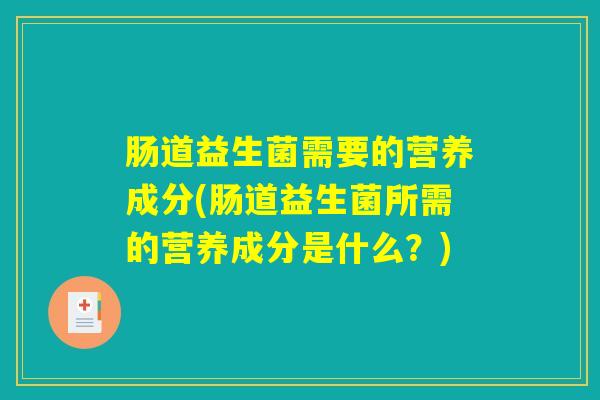肠道益生菌需要的营养成分(肠道益生菌所需的营养成分是什么？)