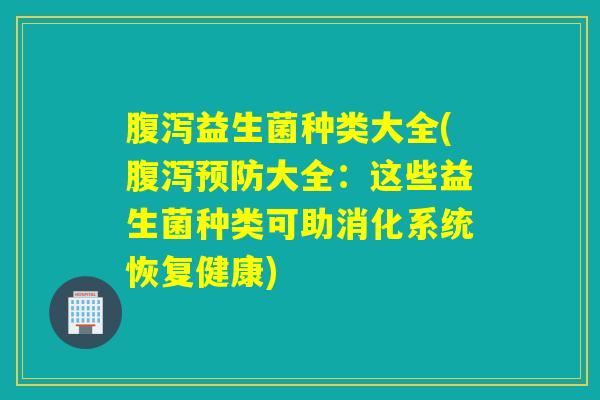 腹泻益生菌种类大全(腹泻预防大全：这些益生菌种类可助消化系统恢复健康)