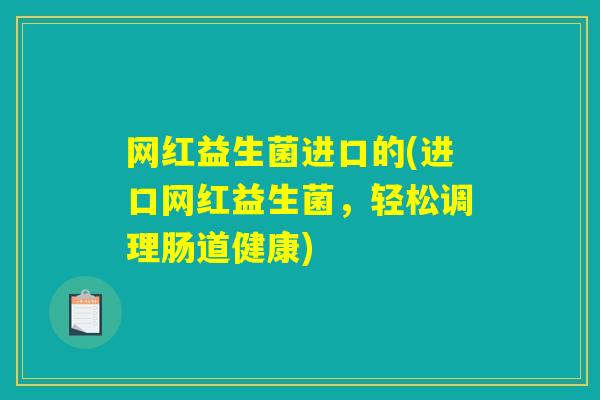 网红益生菌进口的(进口网红益生菌，轻松调理肠道健康)