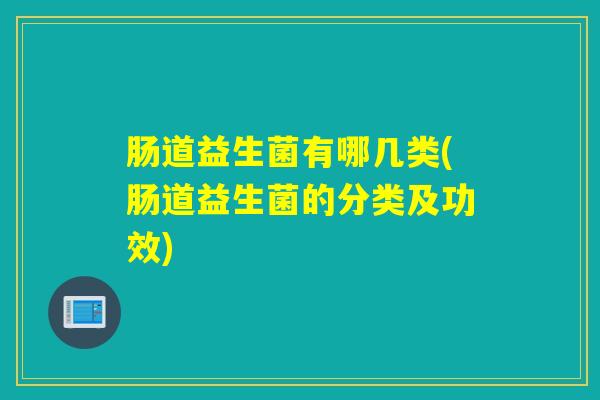 肠道益生菌有哪几类(肠道益生菌的分类及功效)