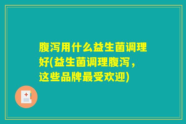 用什么益生菌调理好(益生菌调理,这些品牌受欢迎) 用什么益生菌调理好(益生菌调理,这些品牌受欢迎)