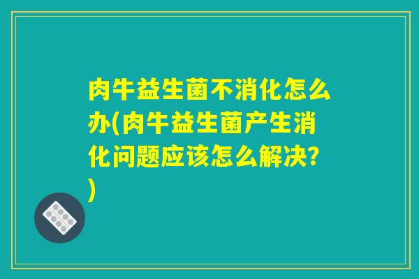 肉牛益生菌不消化怎么办(肉牛益生菌产生消化问题应该怎么解决？)