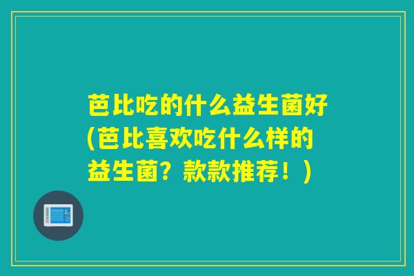 芭比吃的什么益生菌好(芭比喜欢吃什么样的益生菌？款款推荐！)