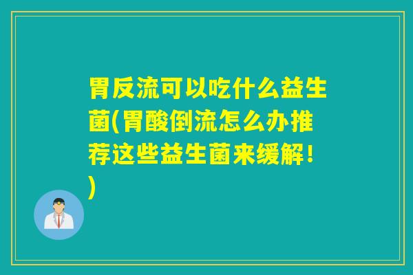 胃反流可以吃什么益生菌(胃酸倒流怎么办推荐这些益生菌来缓解！)
