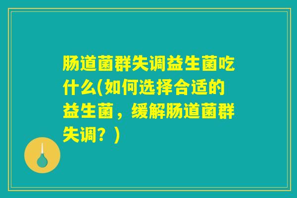 肠道菌群失调益生菌吃什么(如何选择合适的益生菌，缓解肠道菌群失调？)
