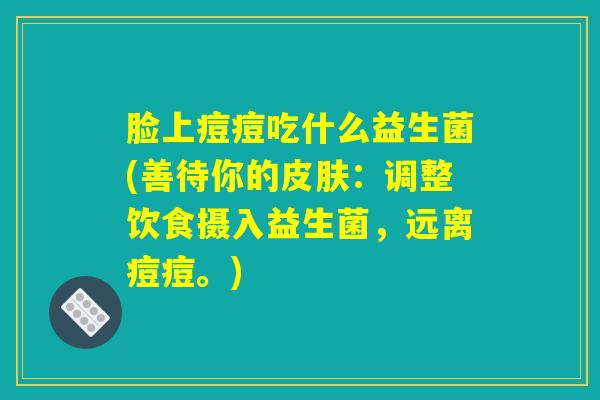 脸上痘痘吃什么益生菌(善待你的皮肤：调整饮食摄入益生菌，远离痘痘。)