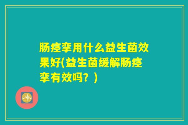 肠痉挛用什么益生菌效果好(益生菌缓解肠痉挛有效吗？)