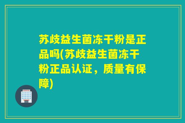 苏歧益生菌冻干粉是正品吗(苏歧益生菌冻干粉正品认证，质量有保障)