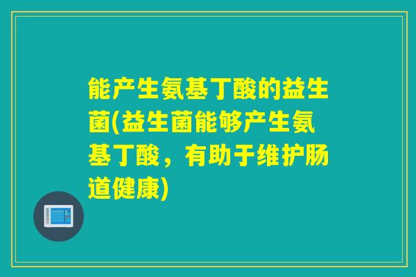 能产生氨基丁酸的益生菌(益生菌能够产生氨基丁酸，有助于维护肠道健康)