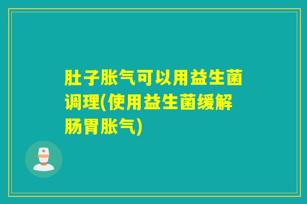 肚子胀气可以用益生菌调理(使用益生菌缓解肠胃胀气)
