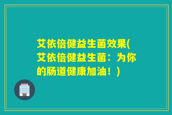 艾依倍健益生菌效果(艾依倍健益生菌：为你的肠道健康加油！)