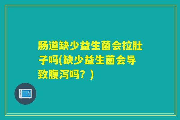 肠道缺少益生菌会拉肚子吗(缺少益生菌会导致腹泻吗？)