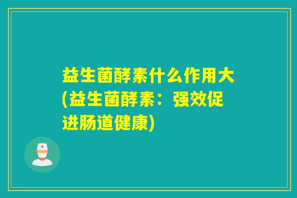 益生菌酵素什么作用大(益生菌酵素：强效促进肠道健康)