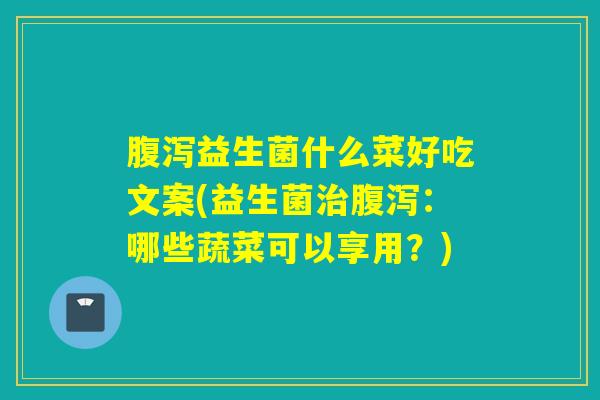 腹泻益生菌什么菜好吃文案(益生菌治腹泻：哪些蔬菜可以享用？)