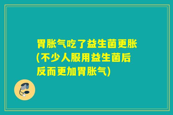 胃胀气吃了益生菌更胀(不少人服用益生菌后反而更加胃胀气)