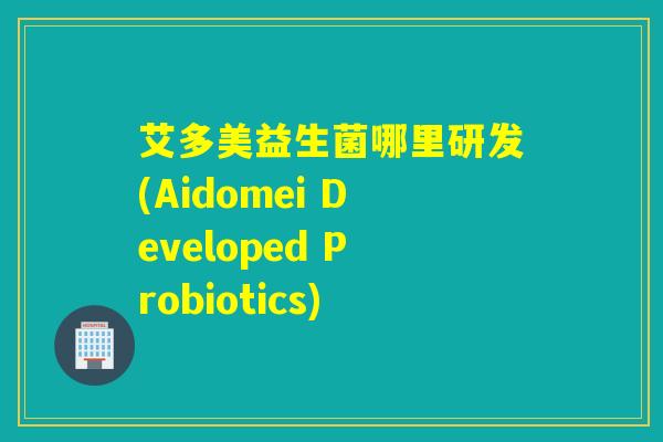 艾多美益生菌哪里研发(Aidomei Developed Probiotics)