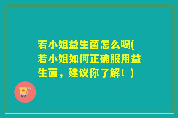 若小姐益生菌怎么喝(若小姐如何正确服用益生菌，建议你了解！)