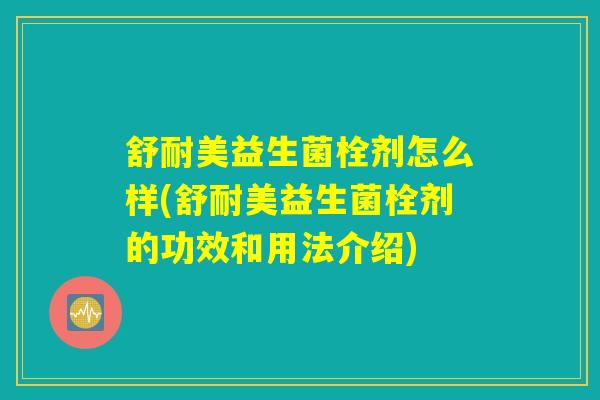 舒耐美益生菌栓剂怎么样(舒耐美益生菌栓剂的功效和用法介绍)