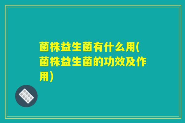 菌株益生菌有什么用(菌株益生菌的功效及作用)
