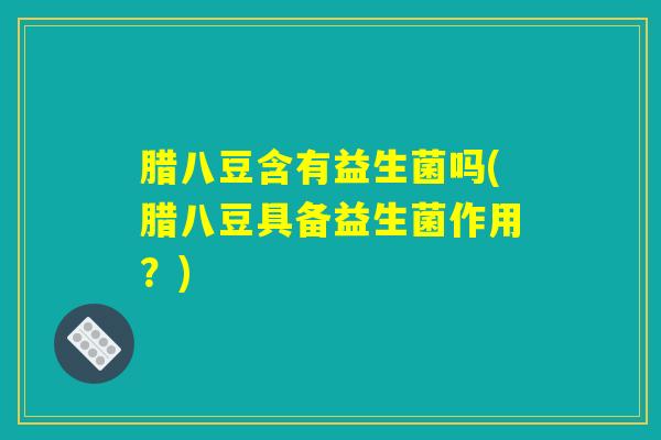 腊八豆含有益生菌吗(腊八豆具备益生菌作用？)