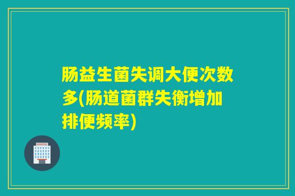 肠益生菌失调大便次数多(肠道菌群失衡增加排便频率)
