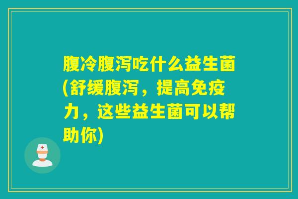 腹冷腹泻吃什么益生菌(舒缓腹泻，提高免疫力，这些益生菌可以帮助你)