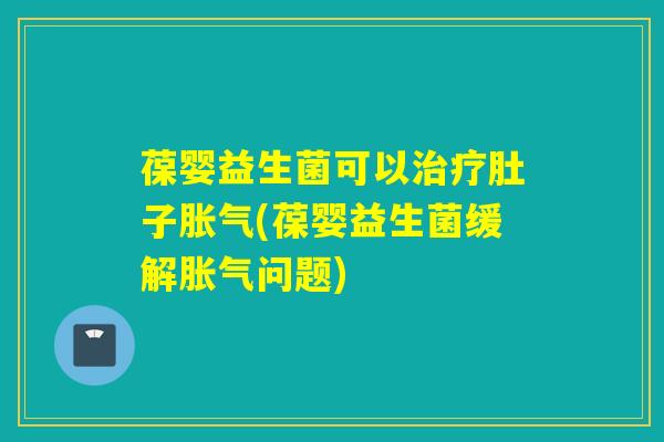 葆婴益生菌可以肚子(葆婴益生菌缓解问题) 葆婴益生菌可以肚子(葆婴益生菌缓解问题)