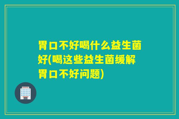 胃口不好喝什么益生菌好(喝这些益生菌缓解胃口不好问题)