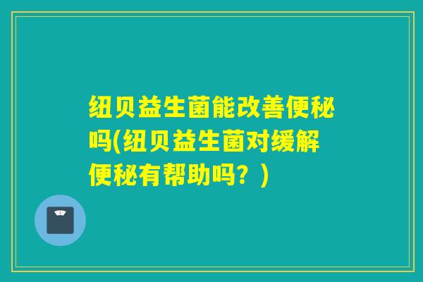 纽贝益生菌能改善便秘吗(纽贝益生菌对缓解便秘有帮助吗？)