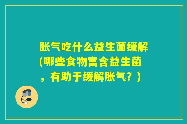 胀气吃什么益生菌缓解(哪些食物富含益生菌，有助于缓解胀气？)