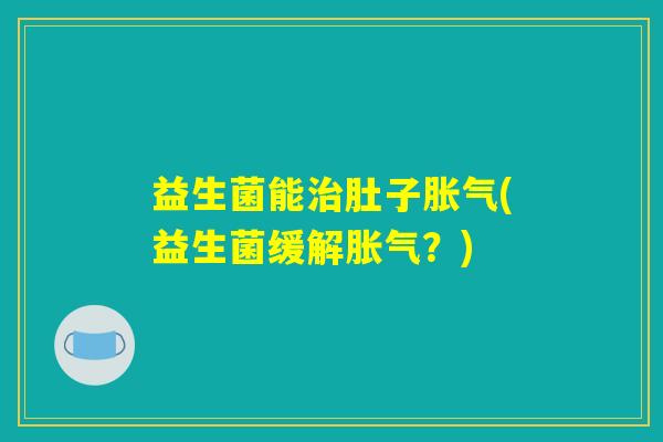 益生菌能治肚子胀气(益生菌缓解胀气？)