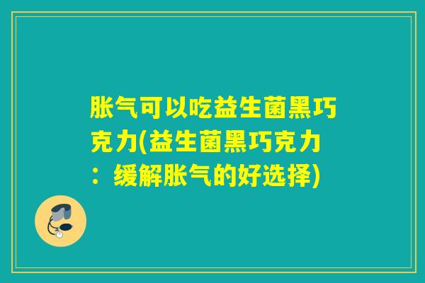 可以吃益生菌黑巧克力(益生菌黑巧克力:缓解的好选择) 可以吃益生菌黑巧克力(益生菌黑巧克力:缓解的好选择)