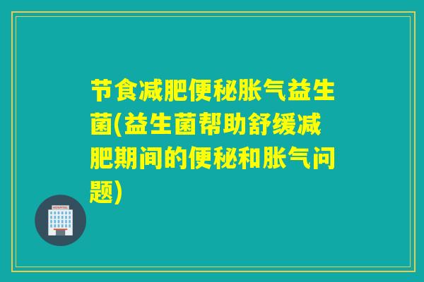 节食减肥便秘胀气益生菌(益生菌帮助舒缓减肥期间的便秘和胀气问题)