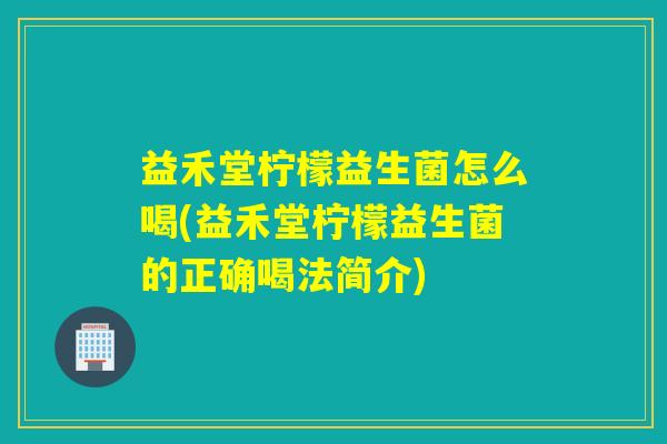 益禾堂柠檬益生菌怎么喝(益禾堂柠檬益生菌的正确喝法简介)