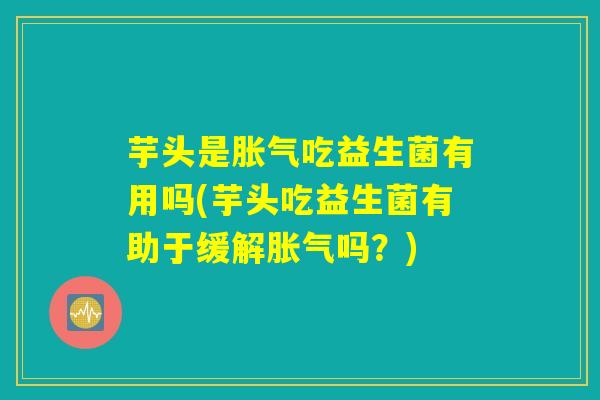 芋头是胀气吃益生菌有用吗(芋头吃益生菌有助于缓解胀气吗？)