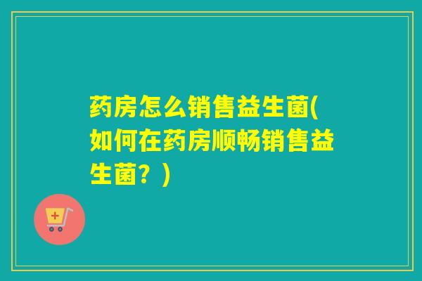 药房怎么销售益生菌(如何在药房顺畅销售益生菌?) 药房怎么销售益生菌(如何在药房顺畅销售益生菌?)