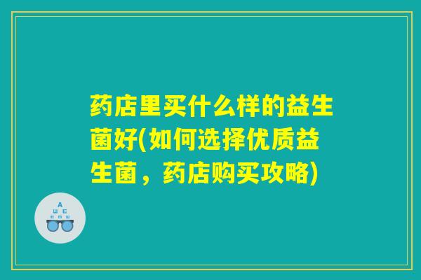 药店里买什么样的益生菌好(如何选择优质益生菌，药店购买攻略)
