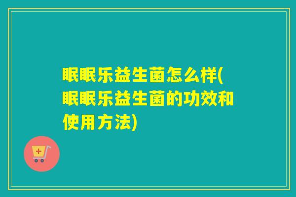 眠眠乐益生菌怎么样(眠眠乐益生菌的功效和使用方法) 眠眠乐益生菌怎么样(眠眠乐益生菌的功效和使用方法)