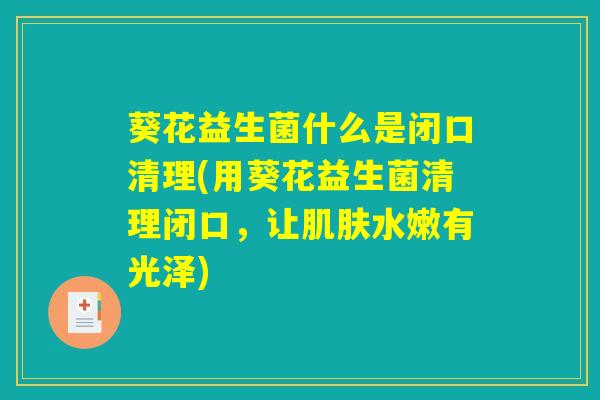 葵花益生菌什么是闭口清理(用葵花益生菌清理闭口，让肌肤水嫩有光泽)