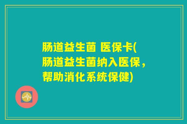 肠道益生菌 医保卡(肠道益生菌纳入医保，帮助消化系统保健)