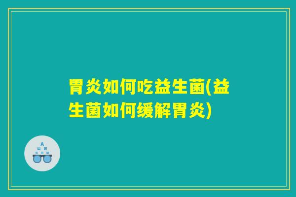 胃炎如何吃益生菌(益生菌如何缓解胃炎)