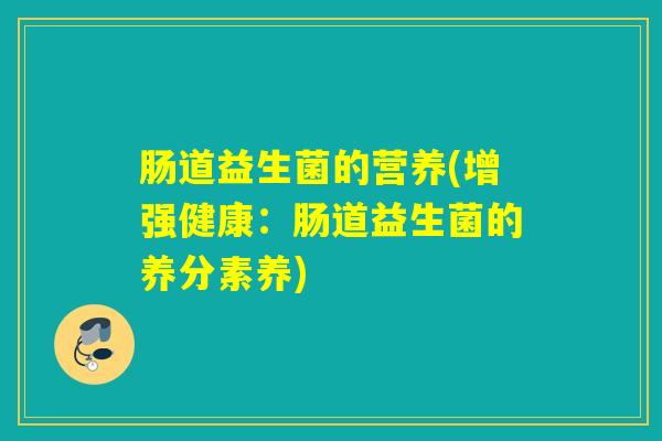 肠道益生菌的营养(增强健康：肠道益生菌的养分素养)