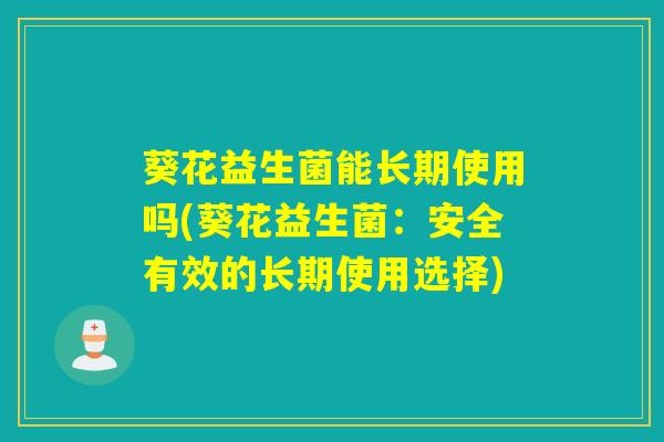 葵花益生菌能长期使用吗(葵花益生菌：安全有效的长期使用选择)