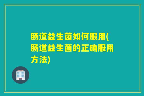 肠道益生菌如何服用(肠道益生菌的正确服用方法)