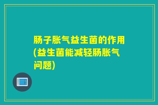 肠子胀气益生菌的作用(益生菌能减轻肠胀气问题)