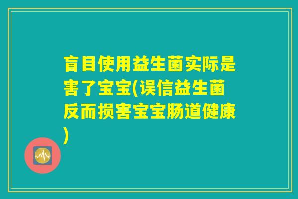 盲目使用益生菌实际是害了宝宝(误信益生菌反而损害宝宝肠道健康)